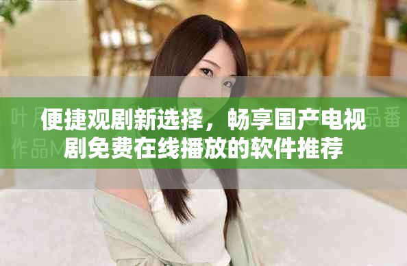 便捷观剧新选择，畅享国产电视剧免费在线播放的软件推荐