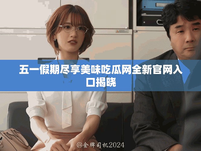 五一假期尽享美味吃瓜网全新官网入口揭晓