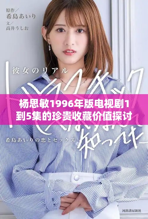 杨思敏1996年版电视剧1到5集的珍贵收藏价值探讨