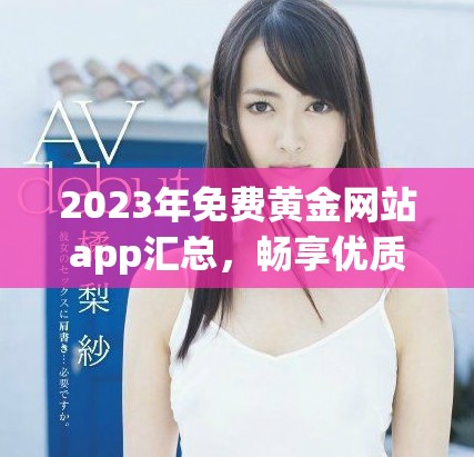 2023年免费黄金网站app汇总，畅享优质资源无门槛