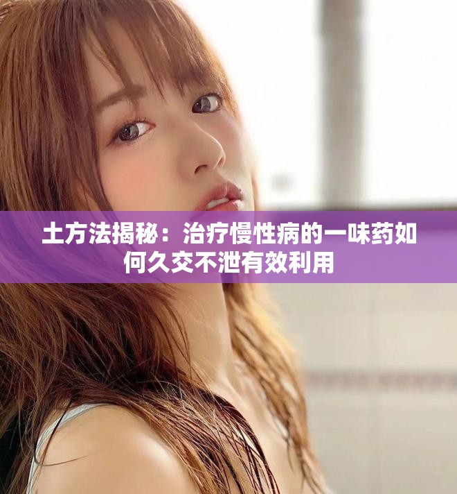 土方法揭秘：治疗慢性病的一味药如何久交不泄有效利用