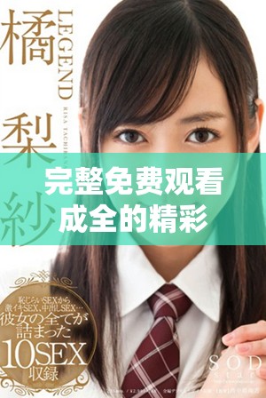 完整免费观看成全的精彩内容，尽在这里等你探寻！