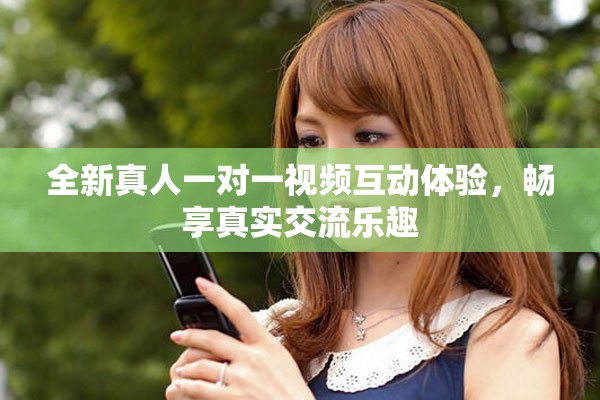 全新真人一对一视频互动体验，畅享真实交流乐趣