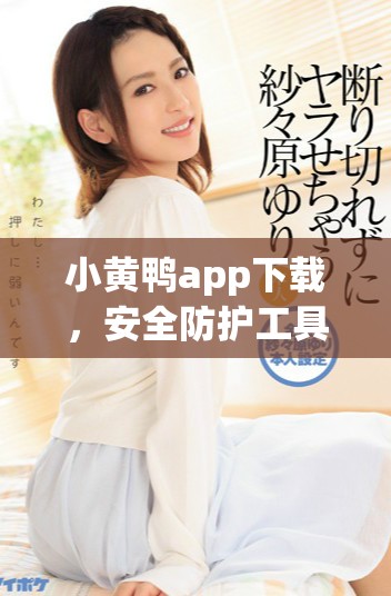 小黄鸭app下载，安全防护工具助您远离风险烦恼