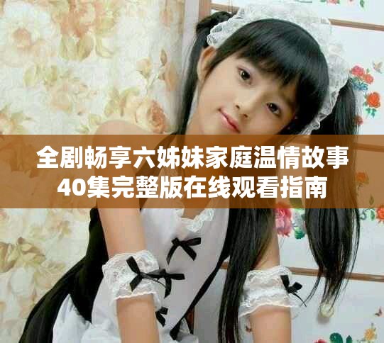 全剧畅享六姊妹家庭温情故事40集完整版在线观看指南