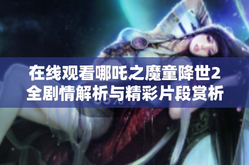 在线观看哪吒之魔童降世2全剧情解析与精彩片段赏析