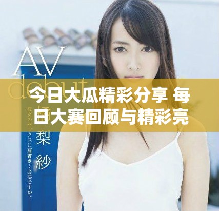 今日大瓜精彩分享 每日大赛回顾与精彩亮点解析