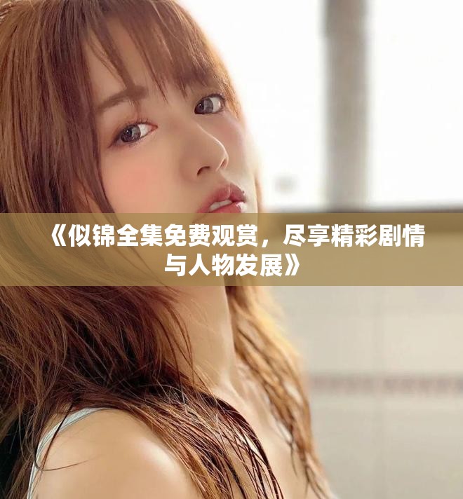《似锦全集免费观赏，尽享精彩剧情与人物发展》
