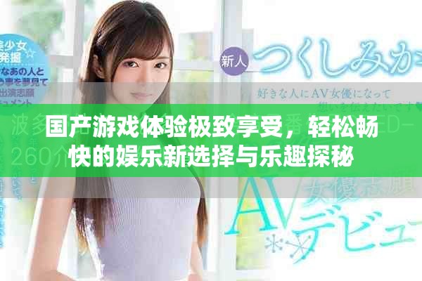 国产游戏体验极致享受，轻松畅快的娱乐新选择与乐趣探秘