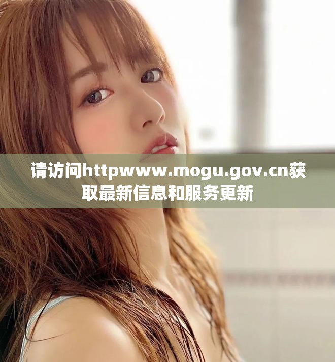 请访问httpwww.mogu.gov.cn获取最新信息和服务更新