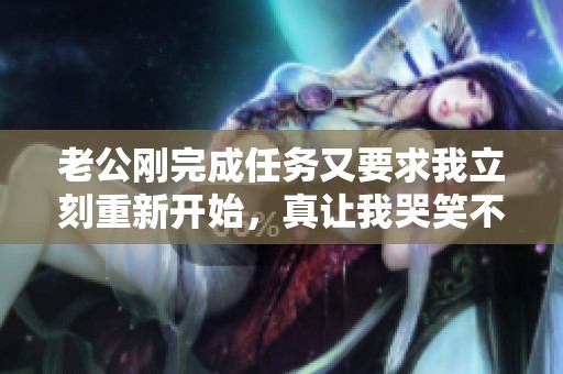 老公刚完成任务又要求我立刻重新开始，真让我哭笑不得