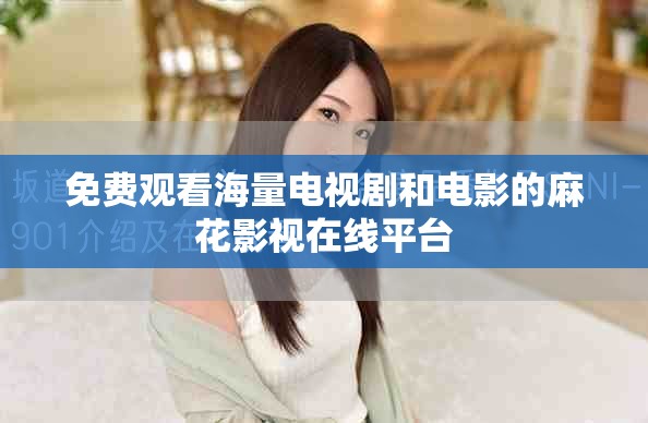 免费观看海量电视剧和电影的麻花影视在线平台