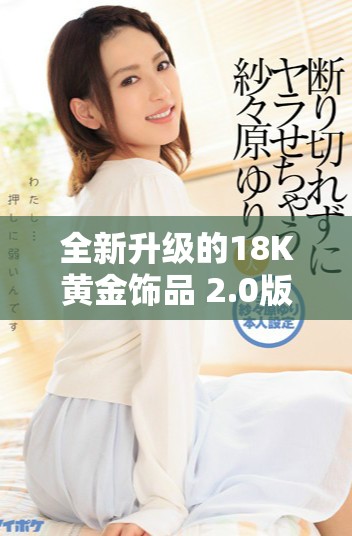 全新升级的18K黄金饰品 2.0版本闪耀登场引领时尚潮流