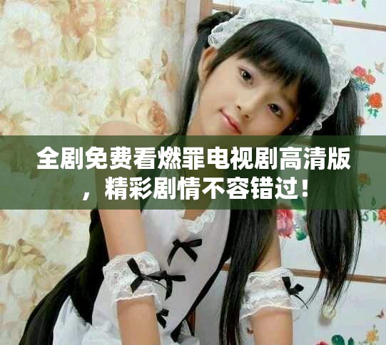 全剧免费看燃罪电视剧高清版，精彩剧情不容错过！
