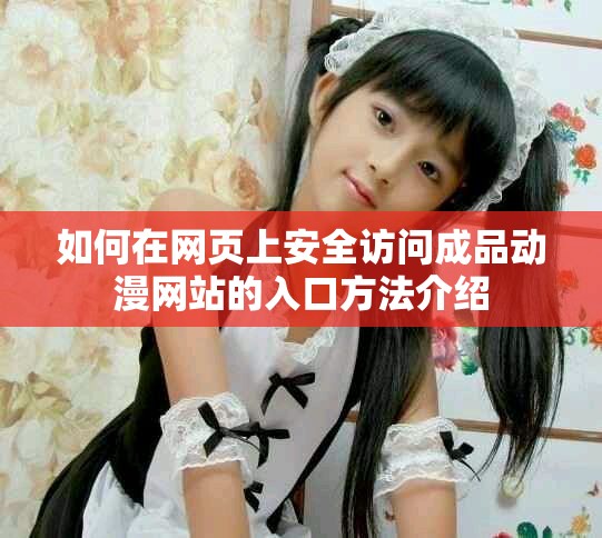 如何在网页上安全访问成品动漫网站的入口方法介绍