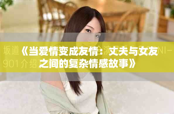 《当爱情变成友情：丈夫与女友之间的复杂情感故事》
