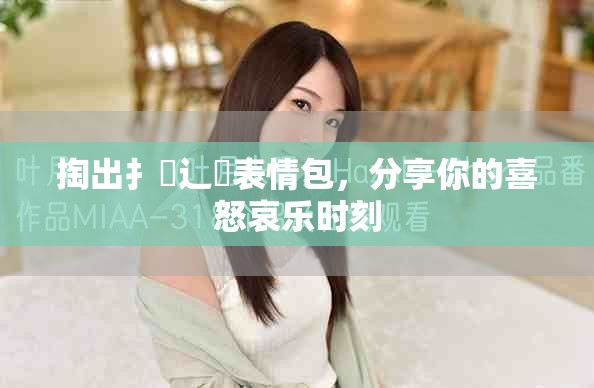 掏出扌喿辶畐表情包，分享你的喜怒哀乐时刻
