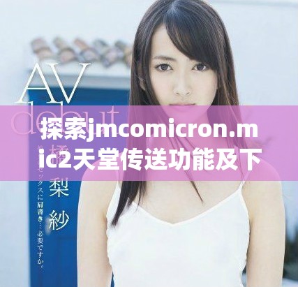 探索jmcomicron.mic2天堂传送功能及下载指南的详细解读