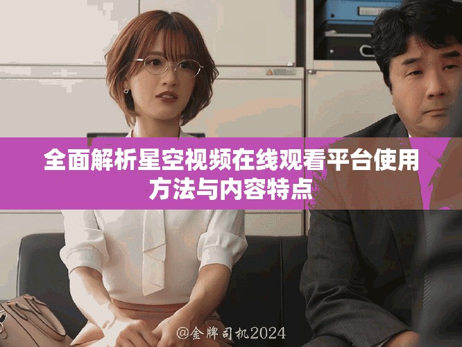 全面解析星空视频在线观看平台使用方法与内容特点