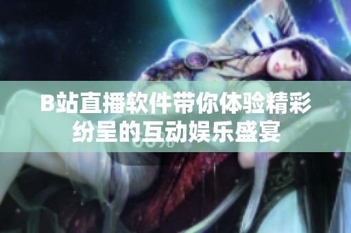 B站直播软件带你体验精彩纷呈的互动娱乐盛宴