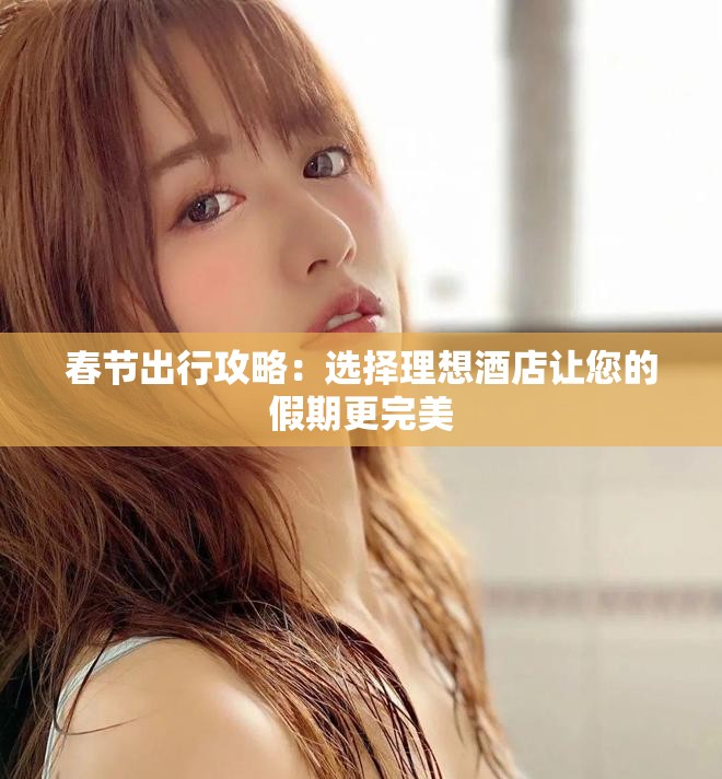 春节出行攻略：选择理想酒店让您的假期更完美
