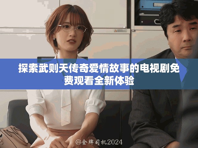 探索武则天传奇爱情故事的电视剧免费观看全新体验