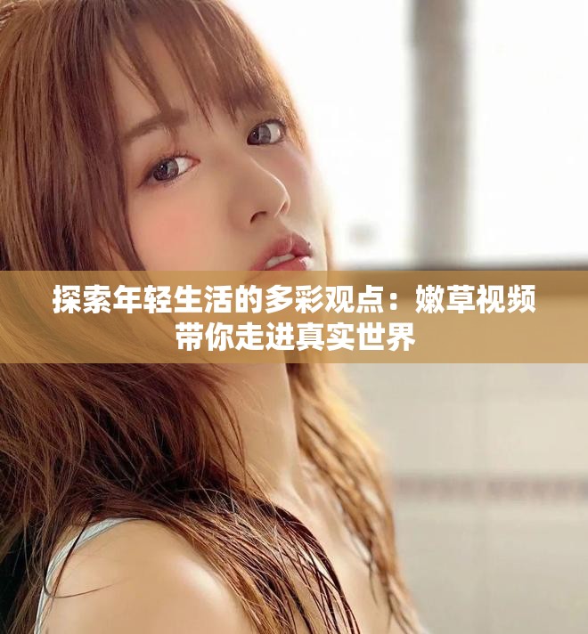 探索年轻生活的多彩观点：嫩草视频带你走进真实世界