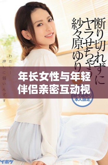 年长女性与年轻伴侣亲密互动视频探讨情感与欲望的边界