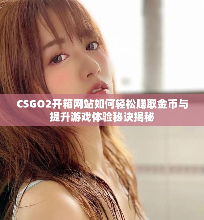 CSGO2开箱网站如何轻松赚取金币与提升游戏体验秘诀揭秘