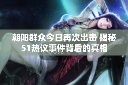 朝阳群众今日再次出击 揭秘51热议事件背后的真相