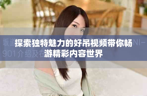 探索独特魅力的好吊视频带你畅游精彩内容世界