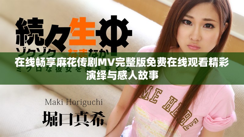 在线畅享麻花传剧MV完整版免费在线观看精彩演绎与感人故事