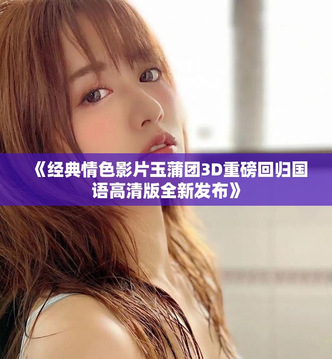 《经典情色影片玉蒲团3D重磅回归国语高清版全新发布》