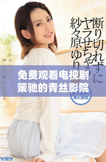 免费观看电视剧策驰的青丝影院最新资源盘点与分享