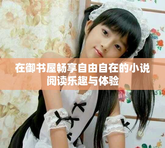 在御书屋畅享自由自在的小说阅读乐趣与体验
