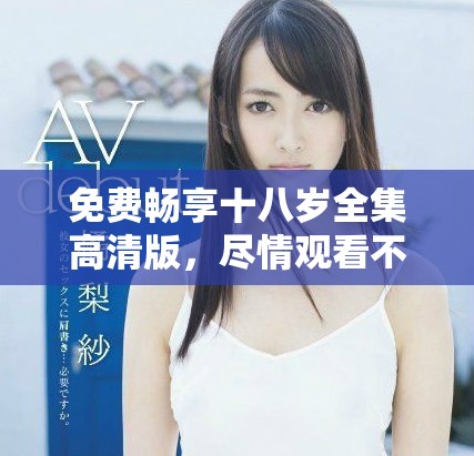 免费畅享十八岁全集高清版，尽情观看不容错过