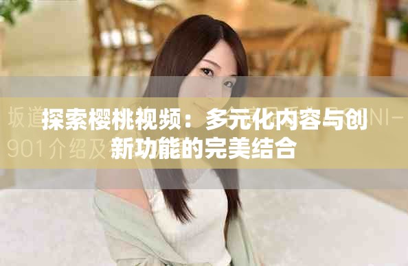 探索樱桃视频：多元化内容与创新功能的完美结合