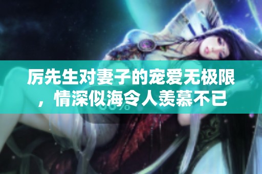 厉先生对妻子的宠爱无极限，情深似海令人羡慕不已