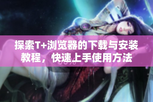 探索T+浏览器的下载与安装教程，快速上手使用方法