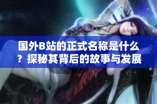 国外B站的正式名称是什么？探秘其背后的故事与发展历程