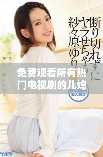 免费观看所有热门电视剧的儿媳妇动画系列上线啦