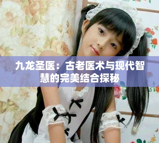 九龙圣医：古老医术与现代智慧的完美结合探秘