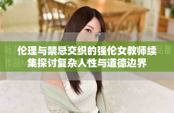 伦理与禁忌交织的强伦女教师续集探讨复杂人性与道德边界