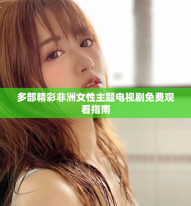 多部精彩非洲女性主题电视剧免费观看指南
