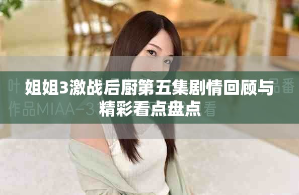 姐姐3激战后厨第五集剧情回顾与精彩看点盘点