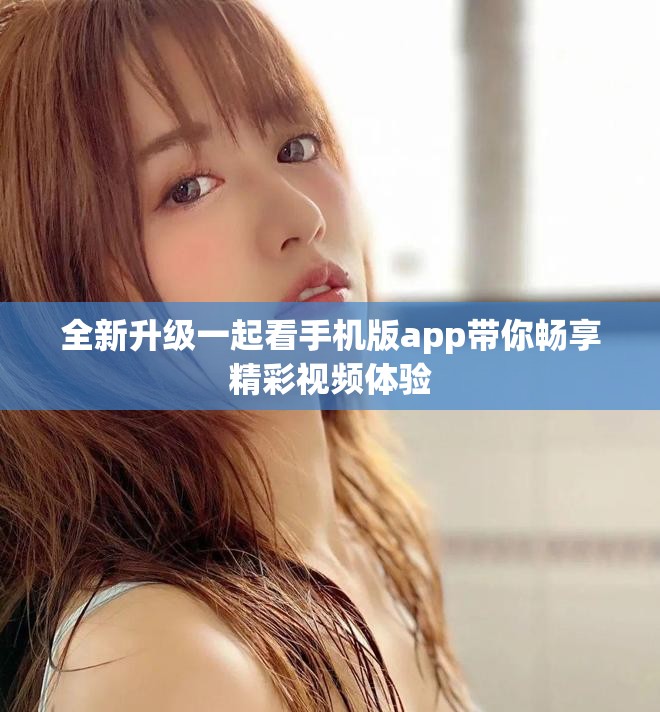 全新升级一起看手机版app带你畅享精彩视频体验