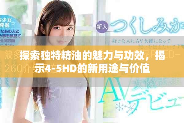 探索独特精油的魅力与功效，揭示4-5HD的新用途与价值