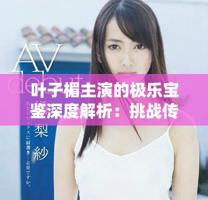 叶子楣主演的极乐宝鉴深度解析：挑战传统与文化的极限之作