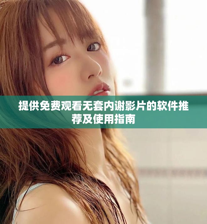 提供免费观看无套内谢影片的软件推荐及使用指南