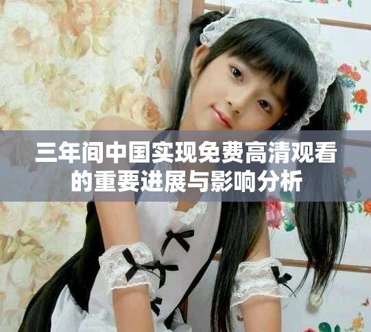 三年间中国实现免费高清观看的重要进展与影响分析